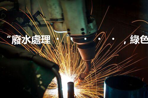 “廢水處理，綠色環(huán)保新篇章”